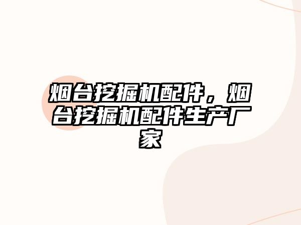 煙臺挖掘機配件，煙臺挖掘機配件生產(chǎn)廠家