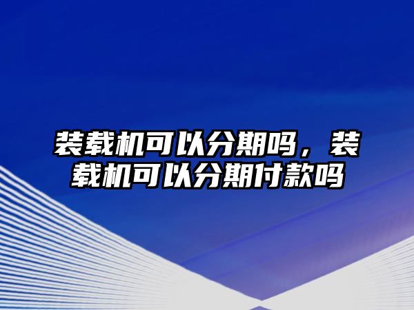 裝載機可以分期嗎，裝載機可以分期付款嗎