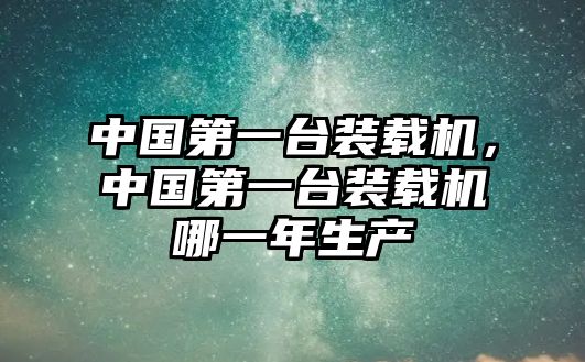 中國(guó)第一臺(tái)裝載機(jī)，中國(guó)第一臺(tái)裝載機(jī)哪一年生產(chǎn)