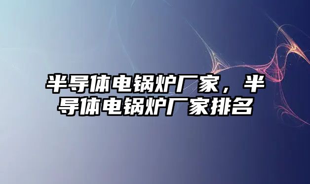 半導(dǎo)體電鍋爐廠家，半導(dǎo)體電鍋爐廠家排名