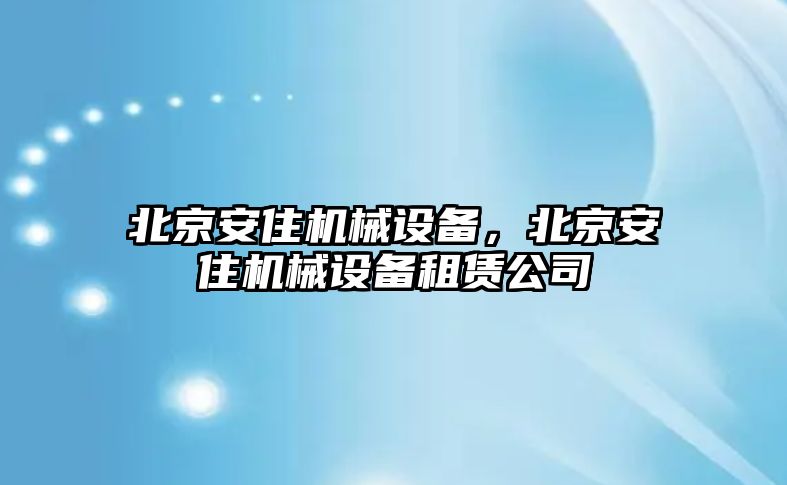 北京安住機(jī)械設(shè)備，北京安住機(jī)械設(shè)備租賃公司