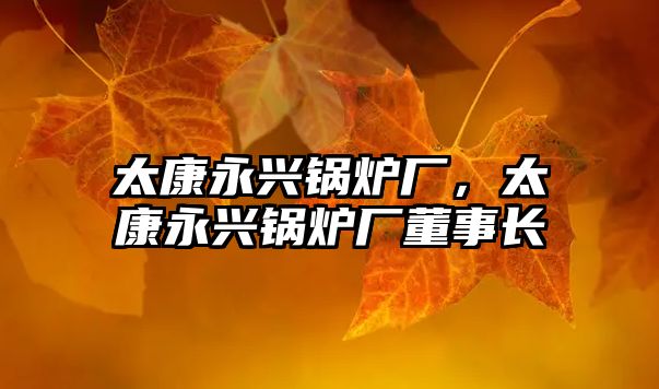 太康永興鍋爐廠，太康永興鍋爐廠董事長