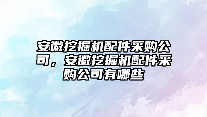 安徽挖掘機配件采購公司，安徽挖掘機配件采購公司有哪些