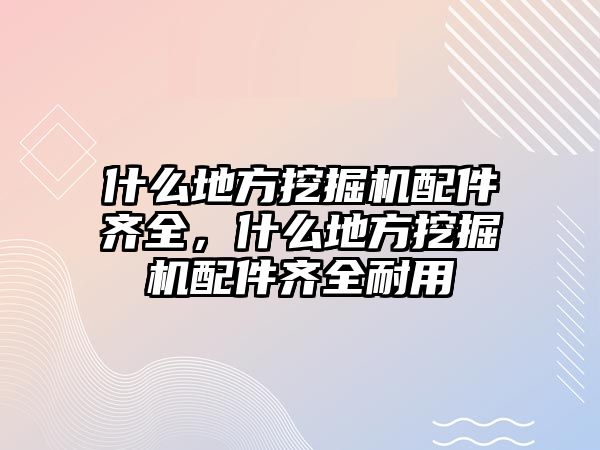 什么地方挖掘機配件齊全，什么地方挖掘機配件齊全耐用