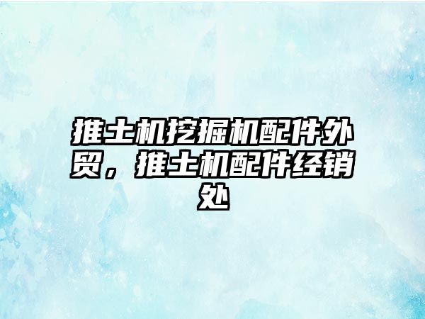 推土機(jī)挖掘機(jī)配件外貿(mào)，推土機(jī)配件經(jīng)銷處