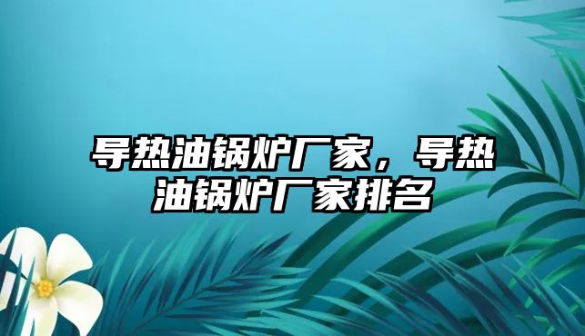 導熱油鍋爐廠家，導熱油鍋爐廠家排名