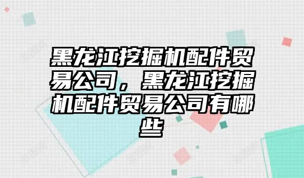 黑龍江挖掘機配件貿(mào)易公司，黑龍江挖掘機配件貿(mào)易公司有哪些