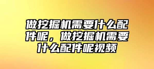 做挖掘機需要什么配件呢，做挖掘機需要什么配件呢視頻