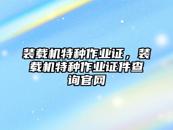 裝載機(jī)特種作業(yè)證，裝載機(jī)特種作業(yè)證件查詢官網(wǎng)