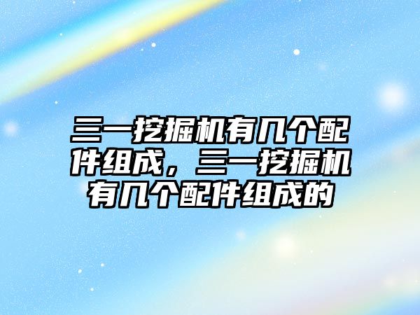 三一挖掘機有幾個配件組成，三一挖掘機有幾個配件組成的