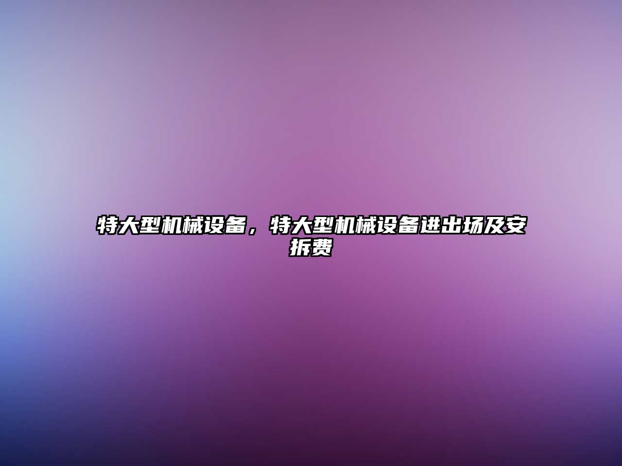 特大型機械設(shè)備，特大型機械設(shè)備進出場及安拆費