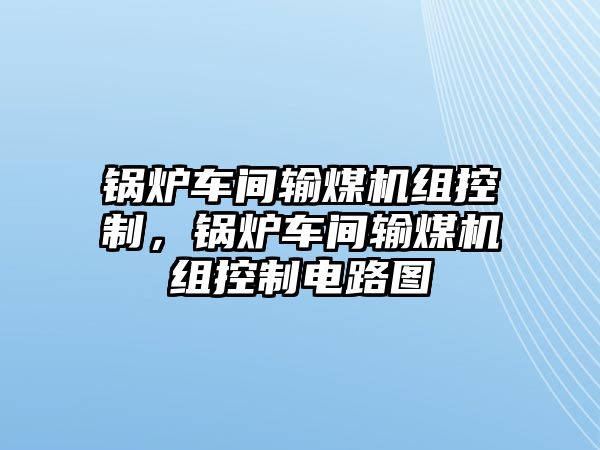 鍋爐車間輸煤機(jī)組控制，鍋爐車間輸煤機(jī)組控制電路圖