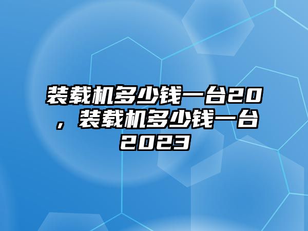 裝載機(jī)多少錢一臺(tái)20，裝載機(jī)多少錢一臺(tái)2023