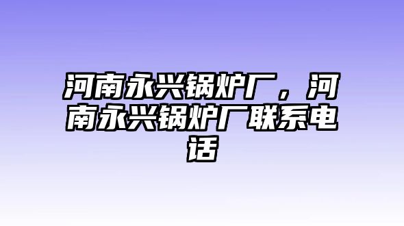 河南永興鍋爐廠，河南永興鍋爐廠聯(lián)系電話