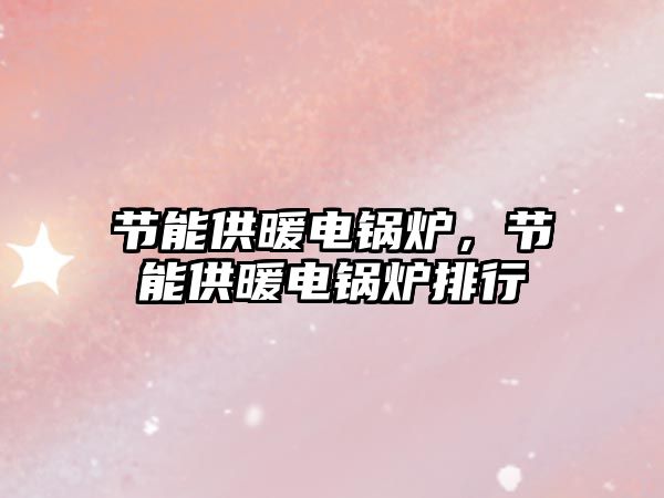 節(jié)能供暖電鍋爐，節(jié)能供暖電鍋爐排行