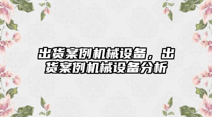 出貨案例機械設備，出貨案例機械設備分析