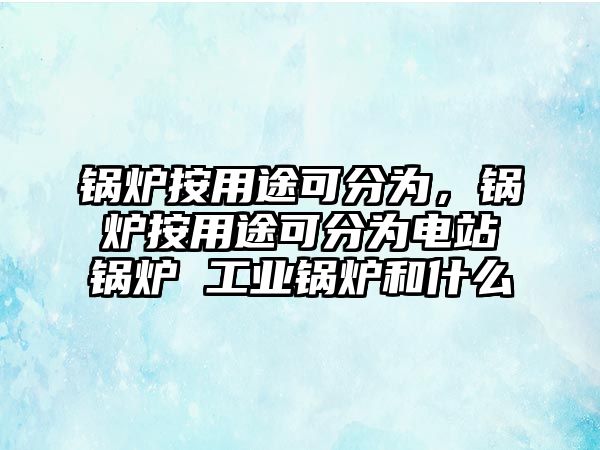 鍋爐按用途可分為，鍋爐按用途可分為電站鍋爐 工業(yè)鍋爐和什么