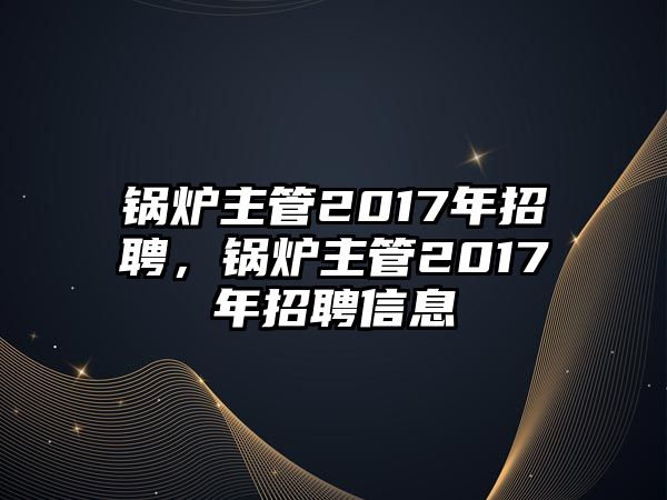 鍋爐主管2017年招聘，鍋爐主管2017年招聘信息