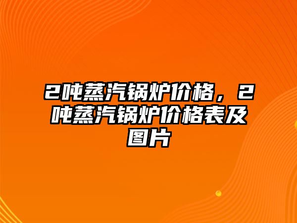 2噸蒸汽鍋爐價(jià)格，2噸蒸汽鍋爐價(jià)格表及圖片