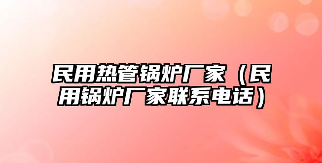 民用熱管鍋爐廠家（民用鍋爐廠家聯(lián)系電話）