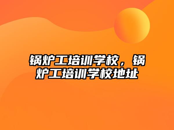 鍋爐工培訓(xùn)學(xué)校，鍋爐工培訓(xùn)學(xué)校地址