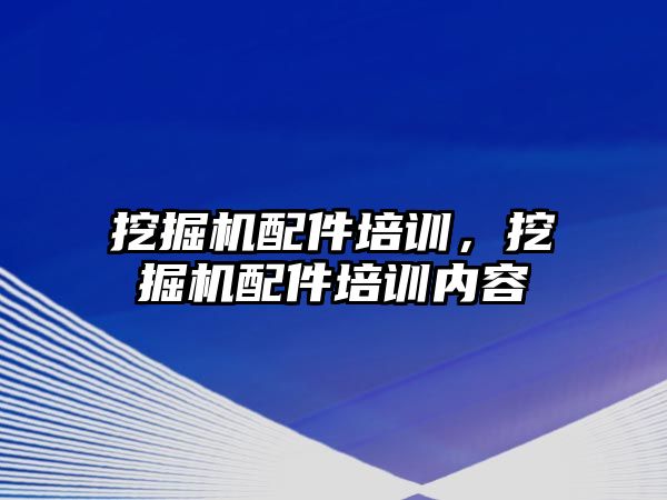 挖掘機配件培訓，挖掘機配件培訓內容