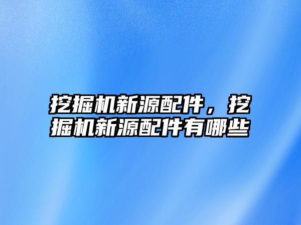 挖掘機(jī)新源配件，挖掘機(jī)新源配件有哪些