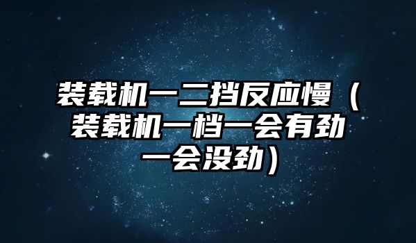 裝載機(jī)一二擋反應(yīng)慢（裝載機(jī)一檔一會有勁一會沒勁）