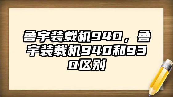 魯宇裝載機940，魯宇裝載機940和930區(qū)別