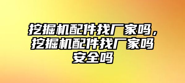 挖掘機(jī)配件找廠家嗎，挖掘機(jī)配件找廠家嗎安全嗎