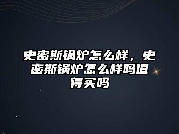 史密斯鍋爐怎么樣，史密斯鍋爐怎么樣嗎值得買嗎