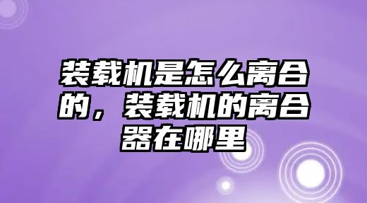 裝載機(jī)是怎么離合的，裝載機(jī)的離合器在哪里