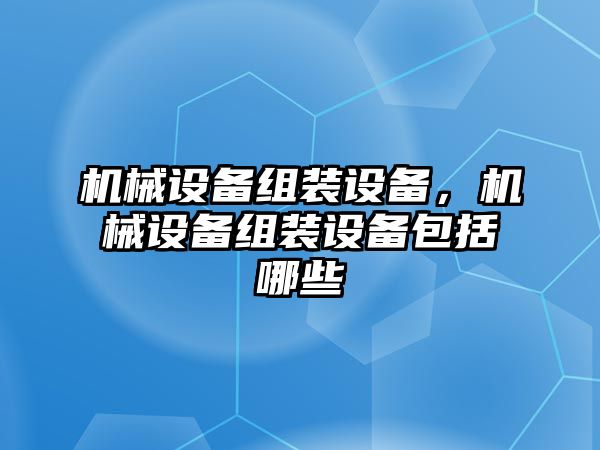 機械設(shè)備組裝設(shè)備，機械設(shè)備組裝設(shè)備包括哪些