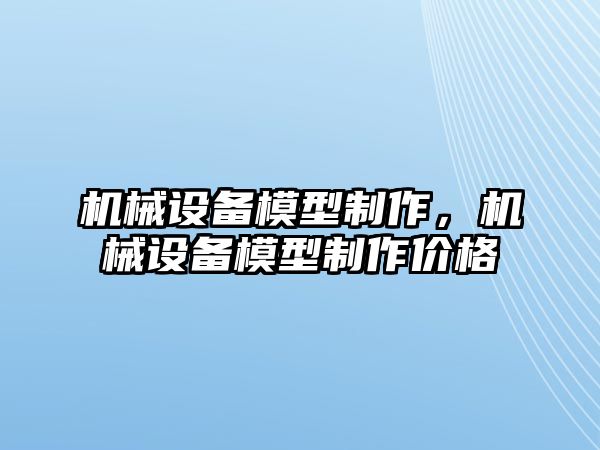 機械設(shè)備模型制作，機械設(shè)備模型制作價格