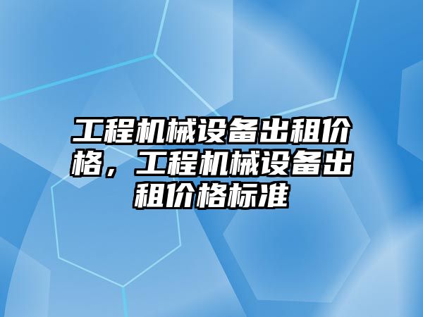 工程機械設(shè)備出租價格，工程機械設(shè)備出租價格標(biāo)準(zhǔn)