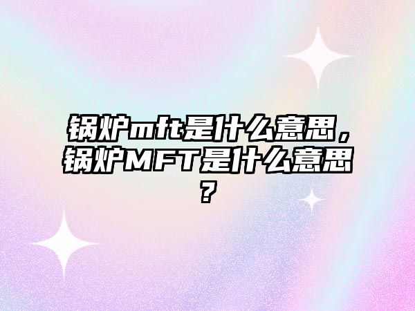 鍋爐mft是什么意思，鍋爐MFT是什么意思?