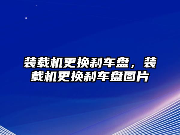 裝載機更換剎車盤，裝載機更換剎車盤圖片