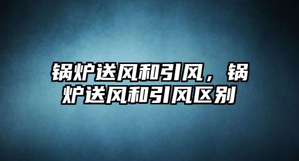 鍋爐送風和引風，鍋爐送風和引風區(qū)別