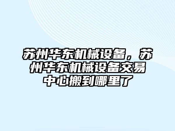 蘇州華東機械設備，蘇州華東機械設備交易中心搬到哪里了