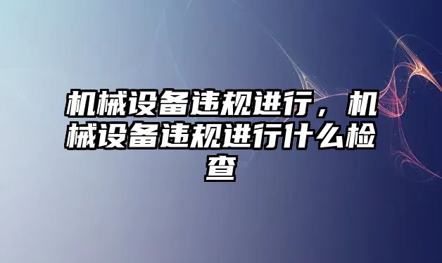 機械設(shè)備違規(guī)進行，機械設(shè)備違規(guī)進行什么檢查