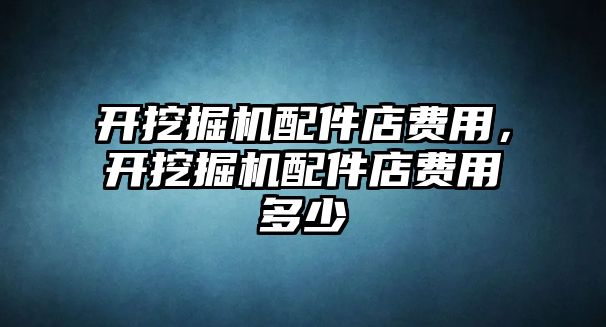 開挖掘機配件店費用，開挖掘機配件店費用多少