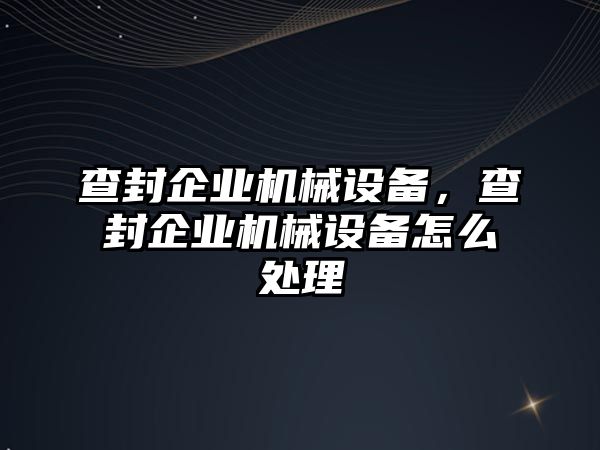 查封企業(yè)機械設(shè)備，查封企業(yè)機械設(shè)備怎么處理