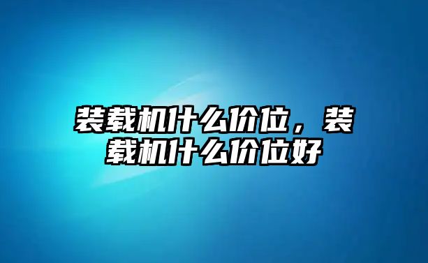 裝載機什么價位，裝載機什么價位好