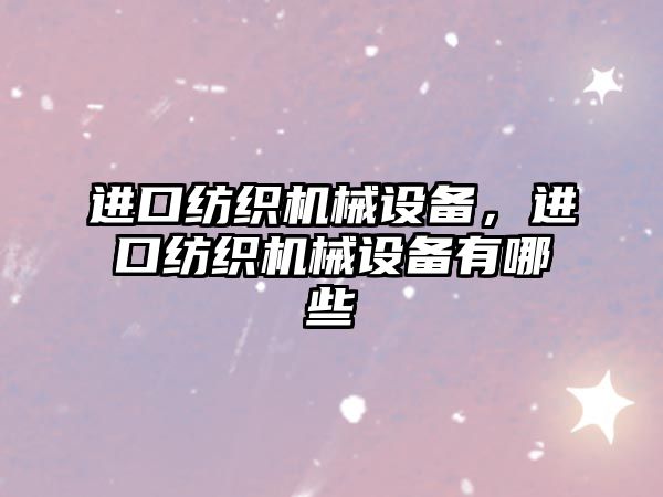 進(jìn)口紡織機械設(shè)備，進(jìn)口紡織機械設(shè)備有哪些