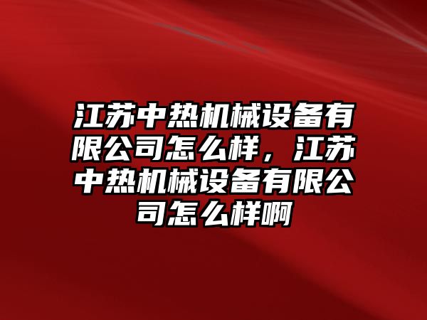 江蘇中熱機(jī)械設(shè)備有限公司怎么樣，江蘇中熱機(jī)械設(shè)備有限公司怎么樣啊