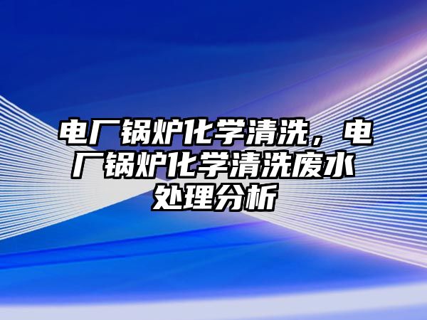 電廠鍋爐化學清洗，電廠鍋爐化學清洗廢水處理分析