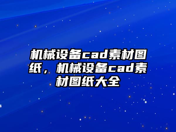 機械設(shè)備cad素材圖紙，機械設(shè)備cad素材圖紙大全