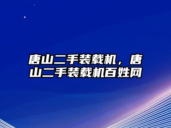 唐山二手裝載機，唐山二手裝載機百姓網(wǎng)