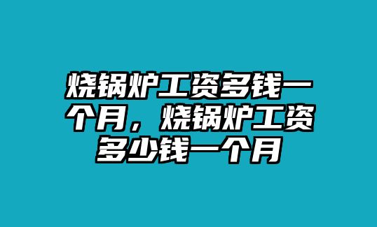 燒鍋爐工資多錢(qián)一個(gè)月，燒鍋爐工資多少錢(qián)一個(gè)月