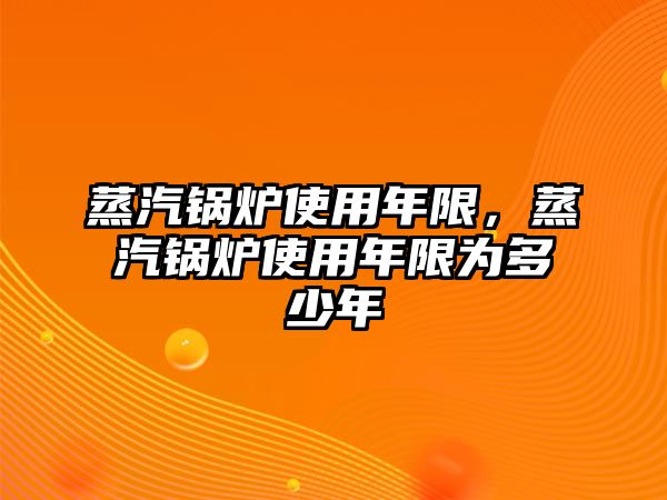 蒸汽鍋爐使用年限，蒸汽鍋爐使用年限為多少年